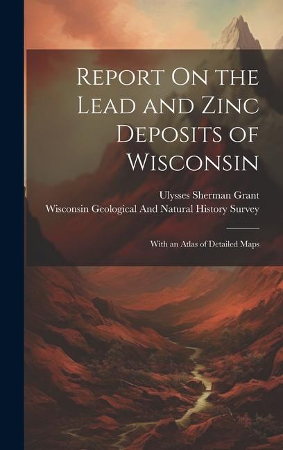 Report On the Lead and Zinc Deposits of Wisconsin: With an Atlas of Detailed Maps