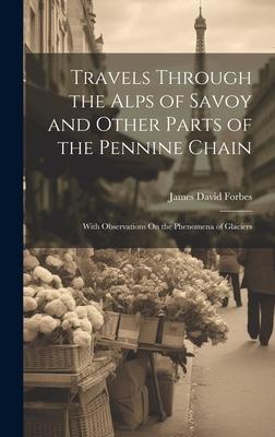 Travels Through the Alps of Savoy and Other Parts of the Pennine Chain: With Observations On the Phenomena of Glaciers