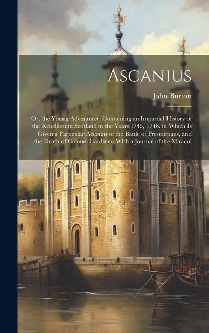 Ascanius: Or, the Young Adventurer: Containing an Impartial History of the Rebellion in Scotland in the Years 1745, 1746. in Whi