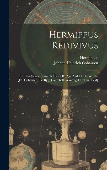 Hermippus Redivivus: Or, The Sage's Triumph Over Old Age And The Grave [by J.h. Cohausen, Tr. By J. Campbell. Wanting The Final Leaf]