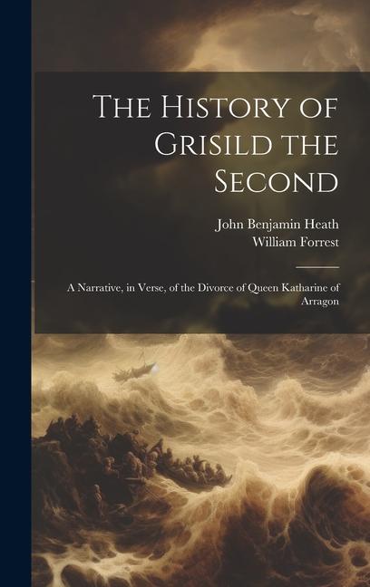 The History of Grisild the Second: A Narrative, in Verse, of the Divorce of Queen Katharine of Arragon