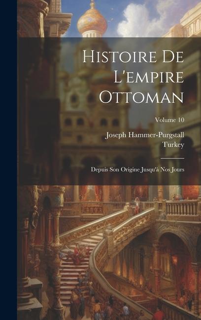 Histoire De L'empire Ottoman: Depuis Son Origine Jusqu'à Nos Jours; Volume 10