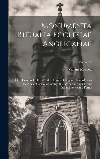 Monumenta Ritualia Ecclesiae Anglicanae: Or, Occasional Offices of the Church of England According to the Ancient Use of Salisbury, the Prymer in Engl