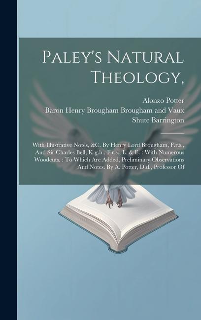 Paley's Natural Theology,: With Illustrative Notes, &c. By Henry Lord Brougham, F.r.s., And Sir Charles Bell, K.g.h., F.r.s., L. & E.: With Numer