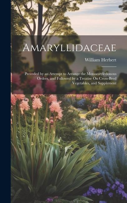 Amaryllidaceae: Preceded by an Attempt to Arrange the Monocotyledonous Orders, and Followed by a Treatise On Cross-Bred Vegetables, an