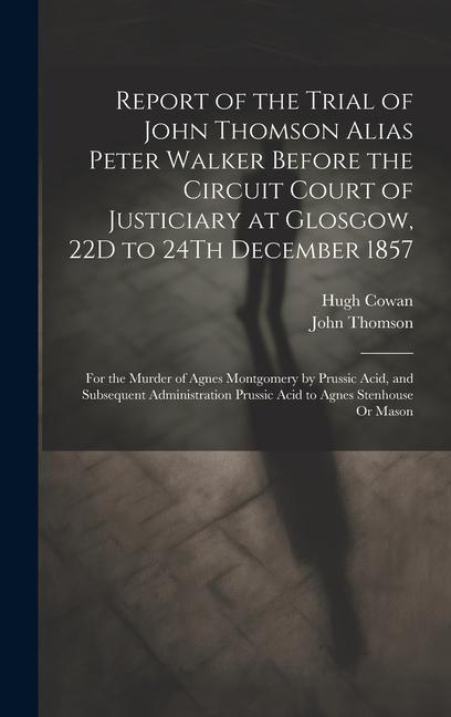 Report of the Trial of John Thomson Alias Peter Walker Before the Circuit Court of Justiciary at Glosgow, 22D to 24Th December 1857: For the Murder of