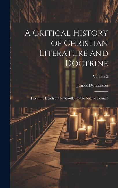 A Critical History of Christian Literature and Doctrine: From the Death of the Apostles to the Nicene Council; Volume 2