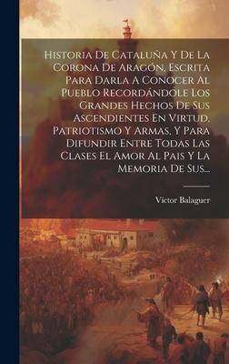 Historia De Cataluña Y De La Corona De Aragón, Escrita Para Darla A Conocer Al Pueblo Recordándole Los Grandes Hechos De Sus Ascendientes En Virtud, P