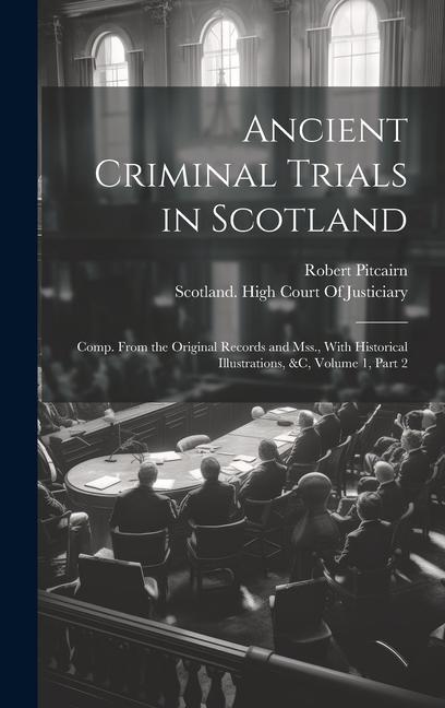 Ancient Criminal Trials in Scotland: Comp. From the Original Records and Mss., With Historical Illustrations, &c, Volume 1, part 2