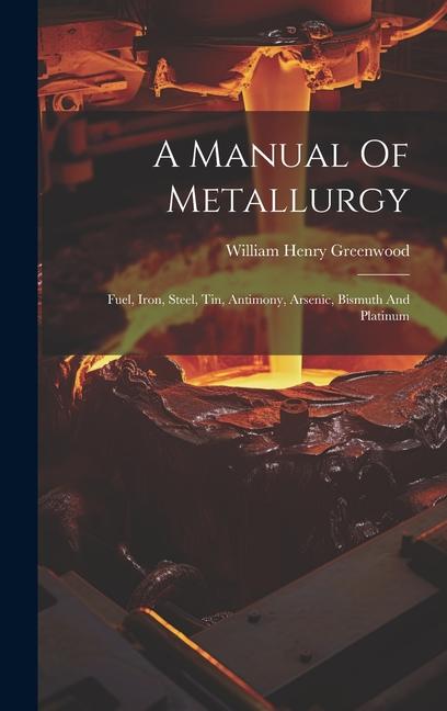 A Manual Of Metallurgy: Fuel, Iron, Steel, Tin, Antimony, Arsenic, Bismuth And Platinum