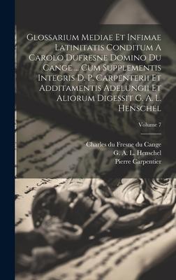 Glossarium Mediae Et Infimae Latinitatis Conditum A Carolo Dufresne Domino Du Cange ... Cum Supplementis Integris D. P. Carpenterii Et Additamentis Ad