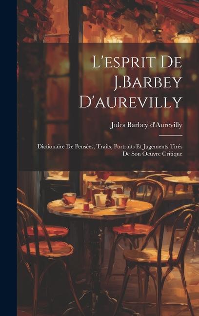 L'esprit De J.Barbey D'aurevilly: Dictionaire De Pensées, Traits, Portraits Et Jugements Tirés De Son Oeuvre Critique