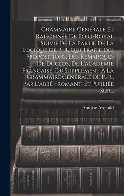 Grammaire Générale Et Raisonnée De Port-royal Suivie De La Partie De La Logique De P.-r. Qui Traite Des Propositions, Des Remarques De Duclos, De L'ac