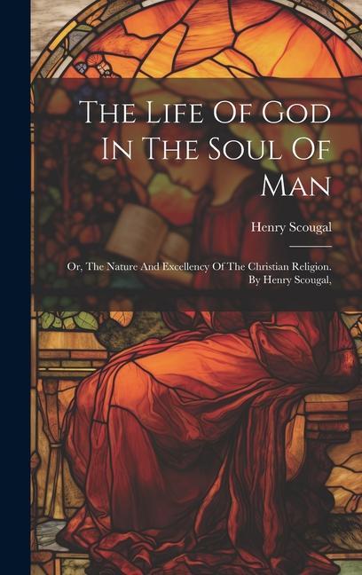 The Life Of God In The Soul Of Man: Or, The Nature And Excellency Of The Christian Religion. By Henry Scougal,