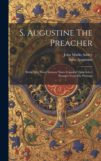 S. Augustine The Preacher: Being Fifty Short Sermon Notes Founded Upon Select Passages From His Writings