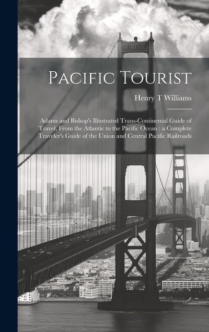 Pacific Tourist: Adams and Bishop's Illustrated Trans-continental Guide of Travel, From the Atlantic to the Pacific Ocean: a Complete T