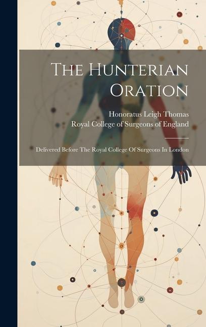 The Hunterian Oration: Delivered Before The Royal College Of Surgeons In London