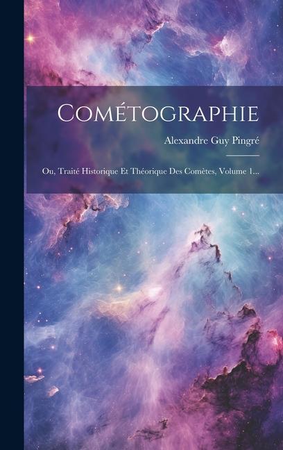 Cométographie: Ou, Traité Historique Et Théorique Des Comètes, Volume 1...