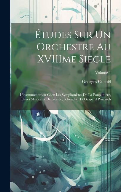 Études sur un orchestre au XVIIIme siècle: L'instrumentation chez les symphonistes de La Pouplinière, uvres musicales de Gossec, Schencker et Gaspard