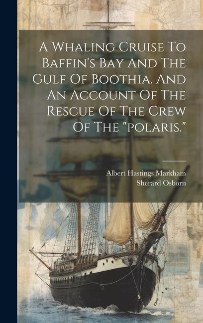 A Whaling Cruise To Baffin's Bay And The Gulf Of Boothia. And An Account Of The Rescue Of The Crew Of The "polaris."