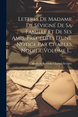 Lettres De Madame De Sévigné De Sa Famille Et De Ses Amis, Précédées D'une Notice Par Charles Nodier, Volume 1...