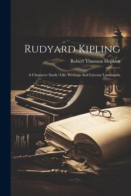 Rudyard Kipling: A Character Study: Life, Writings And Literary Landmarks