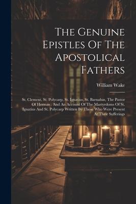 The Genuine Epistles Of The Apostolical Fathers: St. Clement, St. Polycarp, St. Ignatius, St. Barnabas, The Pastor Of Hermas: And An Account Of The Ma