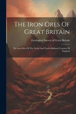 The Iron Ores Of Great Britain: The Iron Ores Of The North And North-midland Counties Of England