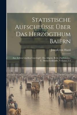 Statistische Aufschlüsse Über Das Herzogthum Baiern: Aus Ächten Quellen Geschöpft: Ein Allgem. Beitr. Zur Länder- U. Menschenkunde, Volumes 2-3