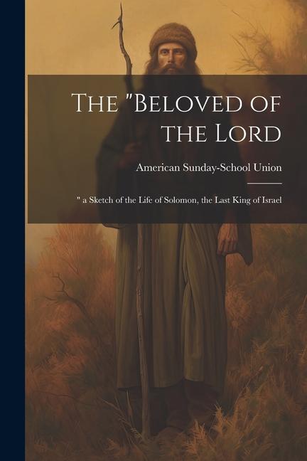 The "Beloved of the Lord: " a Sketch of the Life of Solomon, the Last King of Israel