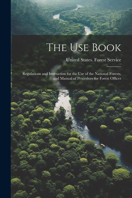 The Use Book; Regulations and Instruction for the Use of the National Forests, and Manual of Procedure for Forest Officer