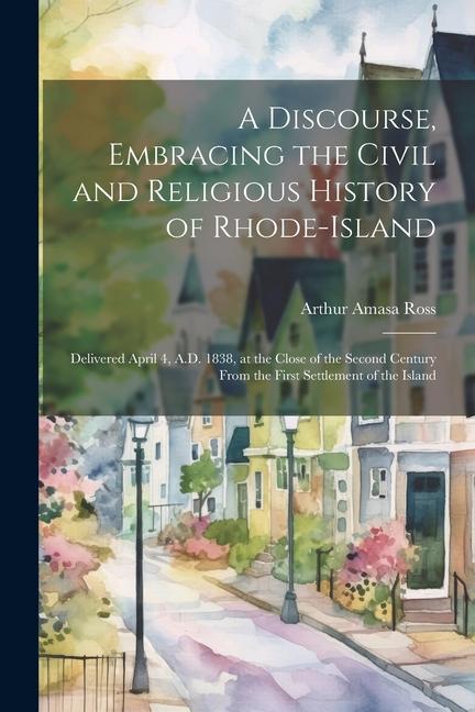 A Discourse, Embracing the Civil and Religious History of Rhode-Island: Delivered April 4, A.D. 1838, at the Close of the Second Century From the Firs