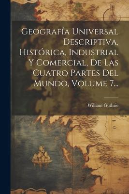 Geografía Universal Descriptiva, Histórica, Industrial Y Comercial, De Las Cuatro Partes Del Mundo, Volume 7...