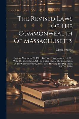 The Revised Laws Of The Commonwealth Of Massachusetts: Enacted November 21, 1901, To Take Effect January 1, 1902: With The Constitution Of The United