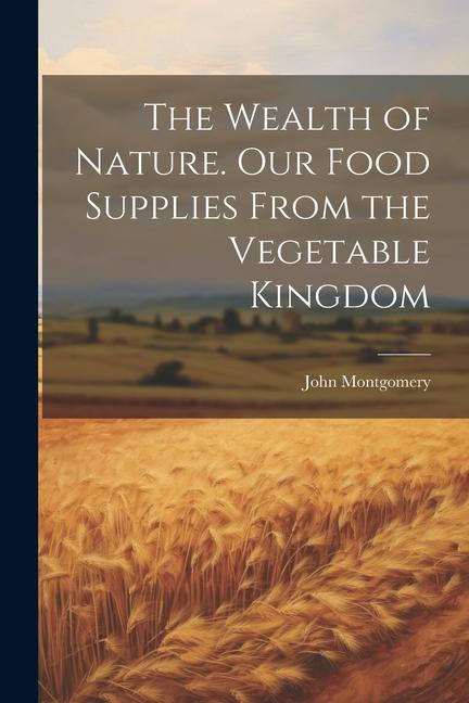 The Wealth of Nature. Our Food Supplies From the Vegetable Kingdom