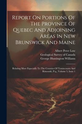 Report On Portions Of The Province Of Quebec And Adjoining Areas In New Brunswick And Maine: Relating More Especially To The Counties Of Temiscouata A