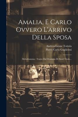 Amalia, E Carlo Ovvero L'arrivo Della Sposa: Melodramma: Tratto Dal Dramma Di Simil Titolo...