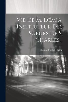 Vie De M. Démia, Instituteur Des Soeurs De S. Charles...