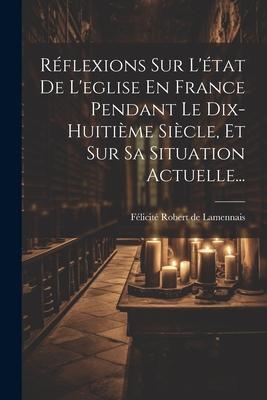 Réflexions Sur L'état De L'eglise En France Pendant Le Dix-huitième Siècle, Et Sur Sa Situation Actuelle...