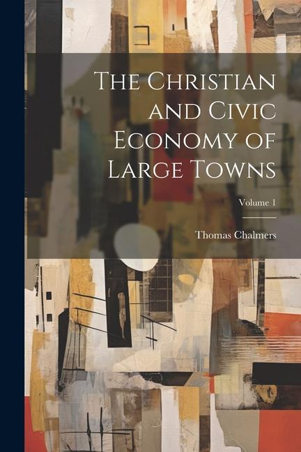 The Christian and Civic Economy of Large Towns; Volume 1