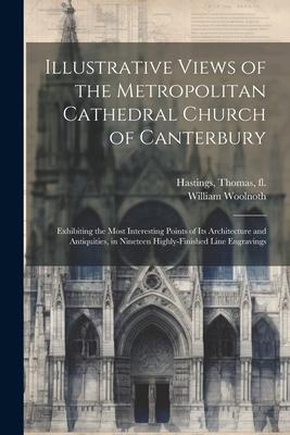 Illustrative Views of the Metropolitan Cathedral Church of Canterbury: Exhibiting the Most Interesting Points of Its Architecture and Antiquities, in