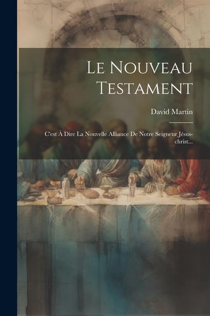 Le Nouveau Testament: C'est À Dire La Nouvelle Alliance De Notre Seigneur Jésus-christ...