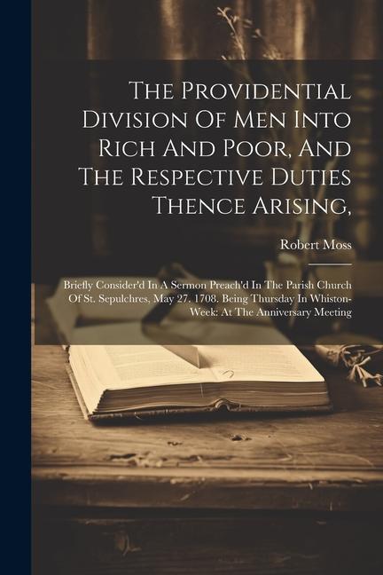 The Providential Division Of Men Into Rich And Poor, And The Respective Duties Thence Arising,: Briefly Consider'd In A Sermon Preach'd In The Parish