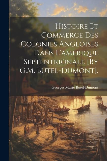 Histoire Et Commerce Des Colonies Angloises Dans L'amerique Septentrionale [By G.M. Butel-Dumont].