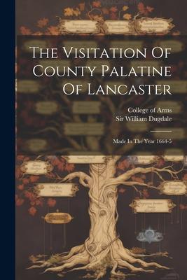 The Visitation Of County Palatine Of Lancaster: Made In The Year 1664-5