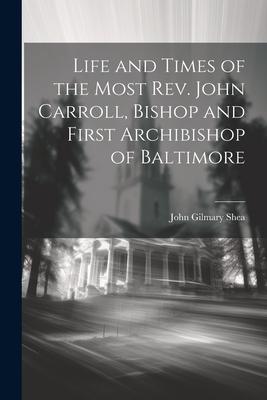 Life and Times of the Most Rev. John Carroll, Bishop and First Archibishop of Baltimore