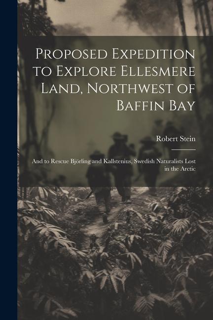 Proposed Expedition to Explore Ellesmere Land, Northwest of Baffin Bay: And to Rescue Björling and Kallstenius, Swedish Naturalists Lost in the Arctic