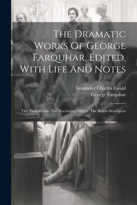 The Dramatic Works Of George Farquhar, Edited, With Life And Notes: The Twin-rivals. The Recruiting Officer. The Beaux-stratagem