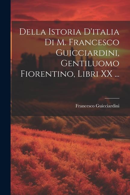 Della Istoria D'italia Di M. Francesco Guicciardini, Gentiluomo Fiorentino, Libri XX ...