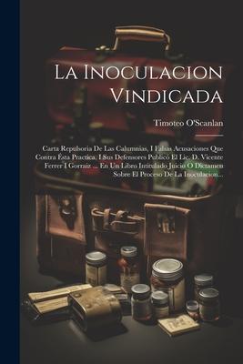 La Inoculacion Vindicada: Carta Repulsoria De Las Calumnias, I Falsas Acusaciones Que Contra Ésta Practica, I Sus Defensores Publicó El Lic. D.